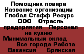 Помощник повара › Название организации ­ Глобал Стафф Ресурс, ООО › Отрасль предприятия ­ Персонал на кухню › Минимальный оклад ­ 25 000 - Все города Работа » Вакансии   . Брянская обл.,Сельцо г.